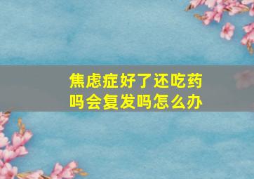 焦虑症好了还吃药吗会复发吗怎么办