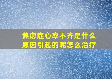 焦虑症心率不齐是什么原因引起的呢怎么治疗