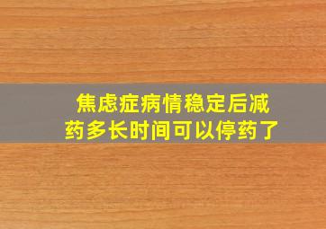 焦虑症病情稳定后减药多长时间可以停药了