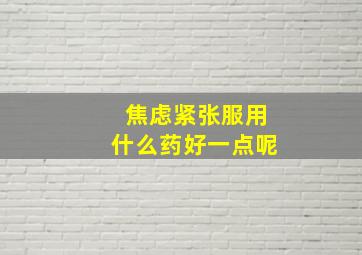 焦虑紧张服用什么药好一点呢