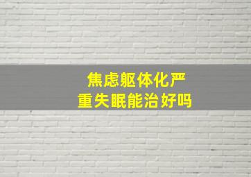 焦虑躯体化严重失眠能治好吗