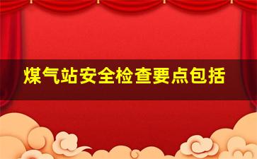 煤气站安全检查要点包括