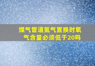 煤气管道氮气置换时氧气含量必须低于20吗