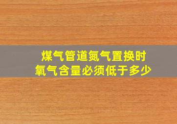 煤气管道氮气置换时氧气含量必须低于多少