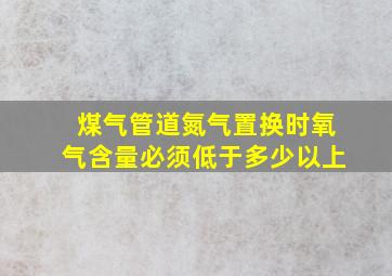 煤气管道氮气置换时氧气含量必须低于多少以上