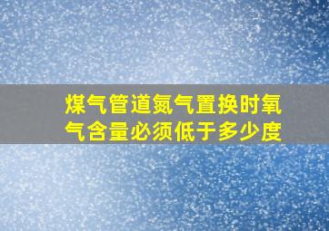 煤气管道氮气置换时氧气含量必须低于多少度