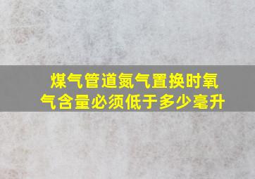 煤气管道氮气置换时氧气含量必须低于多少毫升