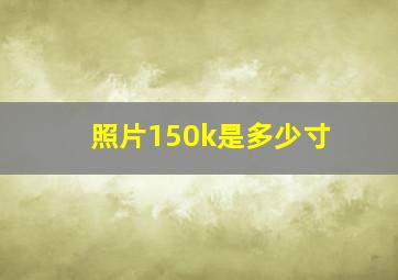 照片150k是多少寸