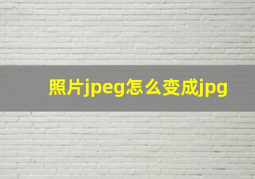 照片jpeg怎么变成jpg