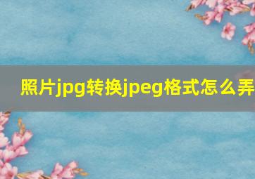 照片jpg转换jpeg格式怎么弄