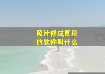 照片修成圆形的软件叫什么