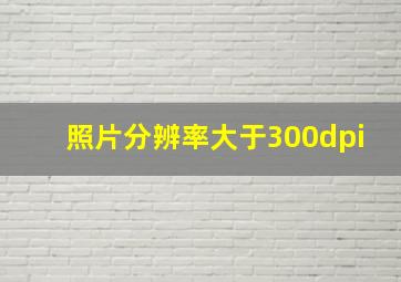 照片分辨率大于300dpi