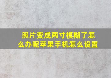 照片变成两寸模糊了怎么办呢苹果手机怎么设置