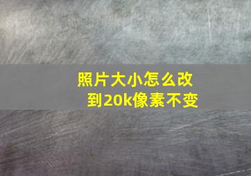 照片大小怎么改到20k像素不变