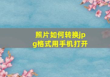 照片如何转换jpg格式用手机打开