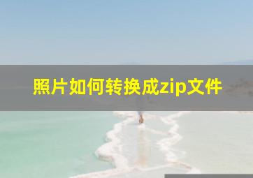 照片如何转换成zip文件