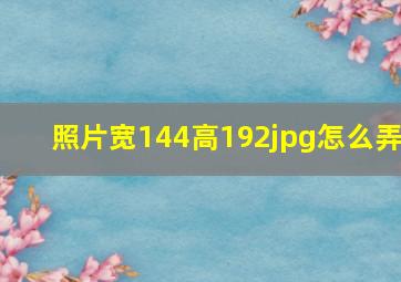 照片宽144高192jpg怎么弄