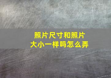 照片尺寸和照片大小一样吗怎么弄