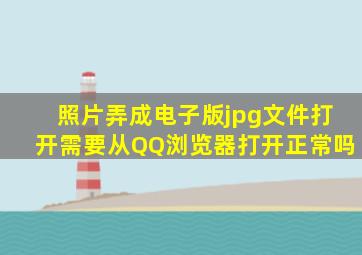 照片弄成电子版jpg文件打开需要从QQ浏览器打开正常吗