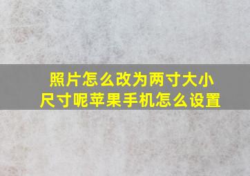 照片怎么改为两寸大小尺寸呢苹果手机怎么设置