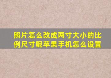 照片怎么改成两寸大小的比例尺寸呢苹果手机怎么设置