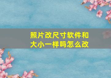 照片改尺寸软件和大小一样吗怎么改