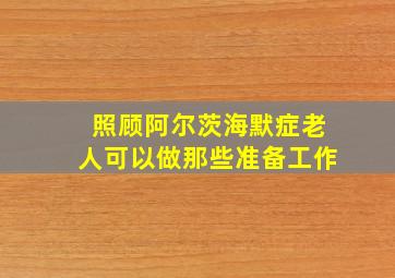 照顾阿尔茨海默症老人可以做那些准备工作