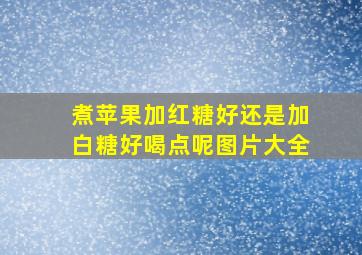 煮苹果加红糖好还是加白糖好喝点呢图片大全