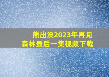 熊出没2023年再见森林最后一集视频下载