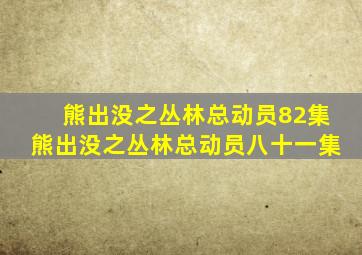 熊出没之丛林总动员82集熊出没之丛林总动员八十一集