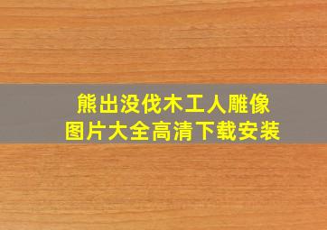 熊出没伐木工人雕像图片大全高清下载安装