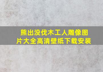 熊出没伐木工人雕像图片大全高清壁纸下载安装