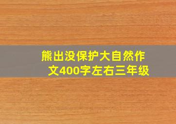 熊出没保护大自然作文400字左右三年级