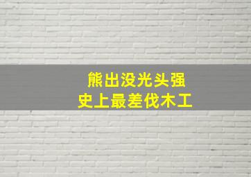 熊出没光头强史上最差伐木工