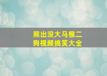 熊出没大马猴二狗视频搞笑大全