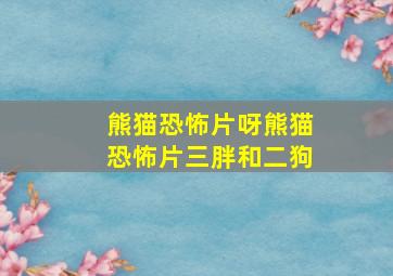 熊猫恐怖片呀熊猫恐怖片三胖和二狗