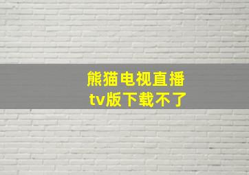 熊猫电视直播tv版下载不了