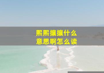 熙熙攘攘什么意思啊怎么读