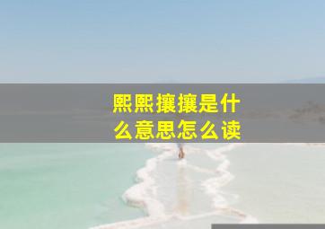 熙熙攘攘是什么意思怎么读