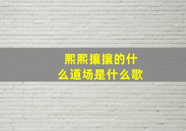 熙熙攘攘的什么道场是什么歌