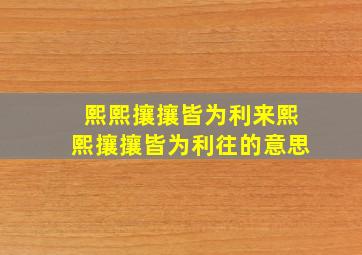 熙熙攘攘皆为利来熙熙攘攘皆为利往的意思