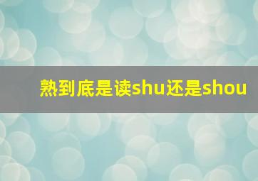 熟到底是读shu还是shou