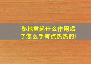 熟地黄起什么作用喝了怎么手有点热热的i