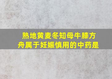 熟地黄麦冬知母牛膝方舟属于妊娠慎用的中药是