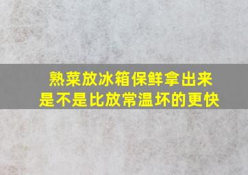 熟菜放冰箱保鲜拿出来是不是比放常温坏的更快