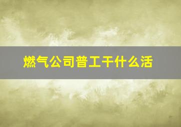 燃气公司普工干什么活