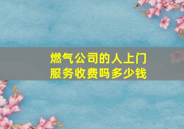 燃气公司的人上门服务收费吗多少钱