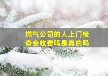 燃气公司的人上门检查会收费吗是真的吗