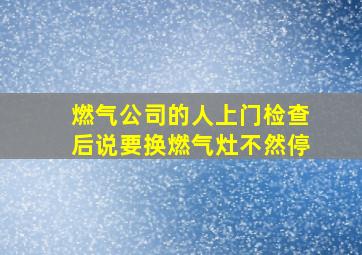 燃气公司的人上门检查后说要换燃气灶不然停