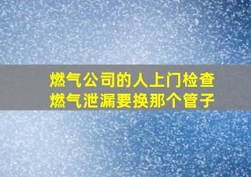 燃气公司的人上门检查燃气泄漏要换那个管子